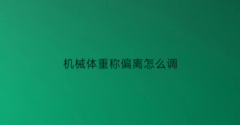 “机械体重称偏离怎么调(机械体重秤不准怎么调视频)