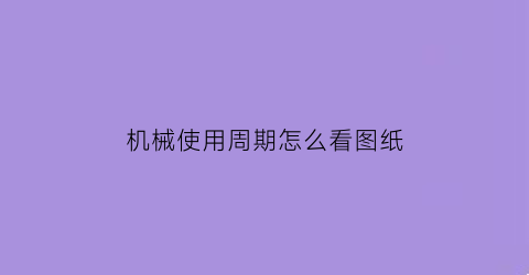 “机械使用周期怎么看图纸(机械的图纸怎么看)