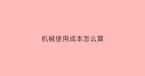 机械使用成本怎么算(机械使用费计入什么科目)