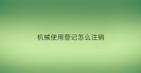 “机械使用登记怎么注销(机械使用申请)