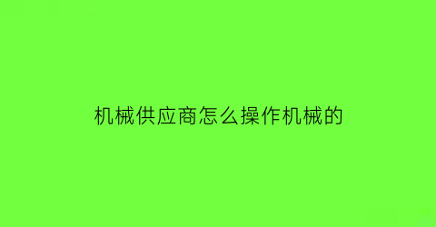 “机械供应商怎么操作机械的(机械设备供应商有哪些)