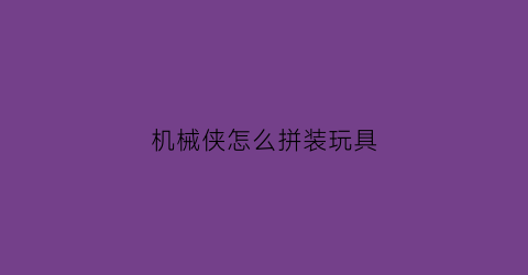 “机械侠怎么拼装玩具(机械侠入住条件)