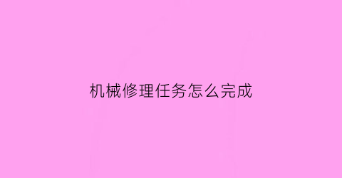 机械修理任务怎么完成(修理完成机械师)