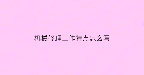 “机械修理工作特点怎么写(机械修理工作特点怎么写的)