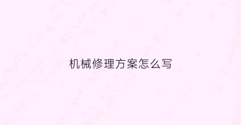 “机械修理方案怎么写(机械修理方案怎么写的)