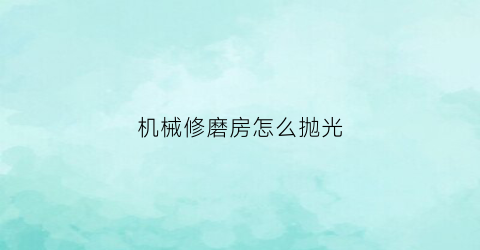 “机械修磨房怎么抛光(附近修磨光机)