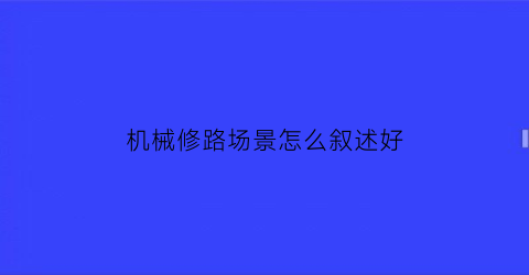 “机械修路场景怎么叙述好(机械修路场景怎么叙述好呢)