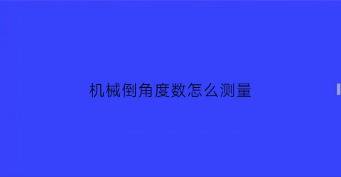 “机械倒角度数怎么测量(倒角度数怎么看)