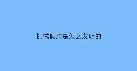 “机械假肢是怎么发明的(机械假肢是怎么控制的)