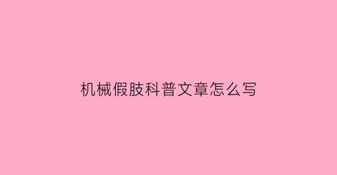 “机械假肢科普文章怎么写(机械假肢科普文章怎么写的)