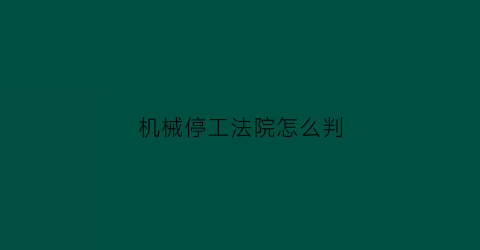 “机械停工法院怎么判(机械停工法院怎么判的)