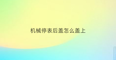 “机械停表后盖怎么盖上(机械表后壳怎么打开)