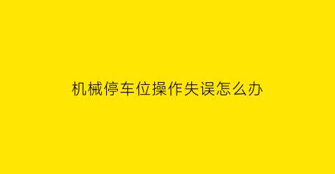 “机械停车位操作失误怎么办(机械停车位工作原理)