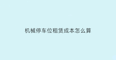 机械停车位租赁成本怎么算(机械停车位出租)