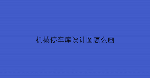 机械停车库设计图怎么画(机械库停车原理)