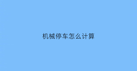 “机械停车怎么计算(机械停车位怎么计算停车)