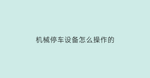 机械停车设备怎么操作的(机械停车设备怎么操作的视频教程)