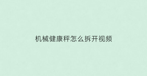 机械健康秤怎么拆开视频(机械体重秤怎么拆开)