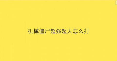 “机械僵尸超强超大怎么打(机械僵尸图片大全)