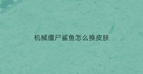 “机械僵尸鲨鱼怎么换皮肤(植物大战僵尸机械鲨鱼boss僵尸)