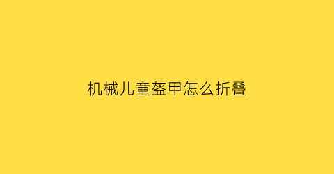 “机械儿童盔甲怎么折叠(机甲头盔怎么折)