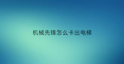 “机械先锋怎么卡出电梯(机械先锋动画片)