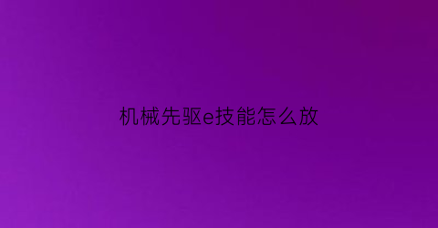 “机械先驱e技能怎么放(lol机械先驱技能加点)