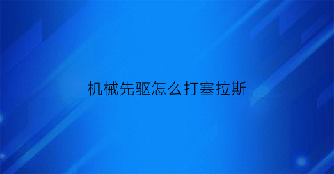 “机械先驱怎么打塞拉斯(机械先驱玩法)