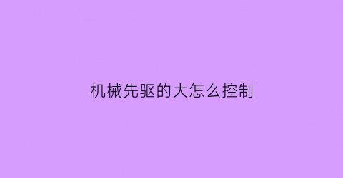 机械先驱的大怎么控制(机械先驱怎么控制大招)