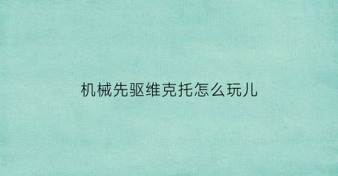 机械先驱维克托怎么玩儿(机械先驱维克托最新版本)