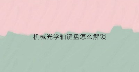 “机械光学轴键盘怎么解锁(光学机械轴怎么样)