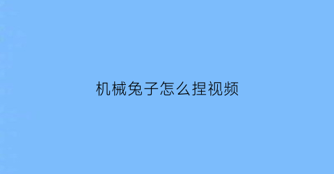 机械兔子怎么捏视频(简单的兔子怎么捏)