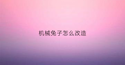 “机械兔子怎么改造(wow机械兔子)