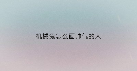 “机械兔怎么画帅气的人(机械兔子怎么画)