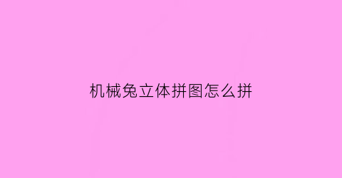 “机械兔立体拼图怎么拼(机械兔特效是什么相机)