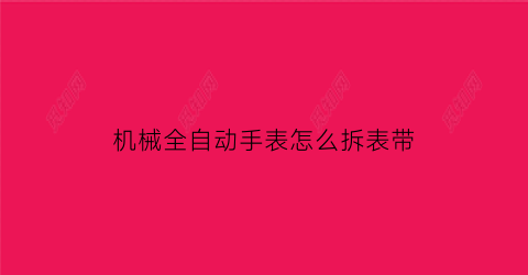 “机械全自动手表怎么拆表带(机械全自动手表怎么拆表带视频教程)