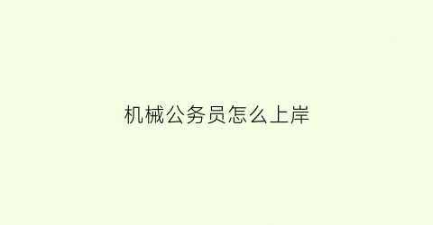 “机械公务员怎么上岸(机械类公务员)