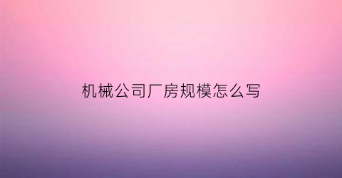 机械公司厂房规模怎么写(机械公司厂房规模怎么写简介)