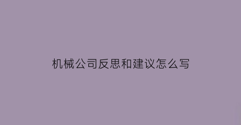 “机械公司反思和建议怎么写(机械公司反思和建议怎么写范文)