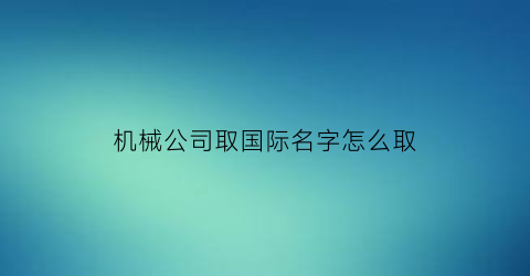 “机械公司取国际名字怎么取(机械公司取国际名字怎么取好听)