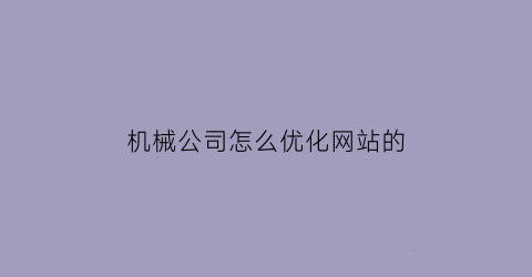 “机械公司怎么优化网站的(机械公司怎么优化网站的建设)