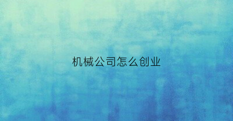 “机械公司怎么创业(机械公司赚钱吗)