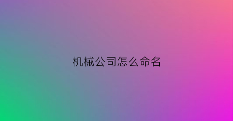 “机械公司怎么命名(怎么给机械公司取名字)