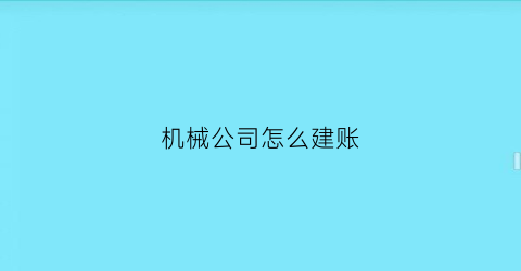 机械公司怎么建账(机械公司会计账务好做吗)