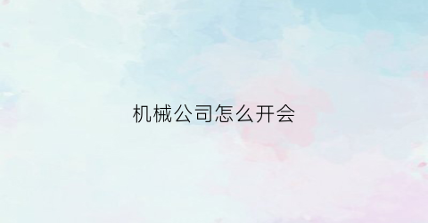 机械公司怎么开会(机械公司怎么开会议)