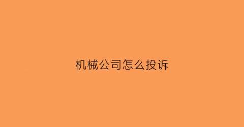 “机械公司怎么投诉(机械公司怎么投诉举报电话)