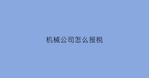 机械公司怎么报税(机械公司税负是多少)