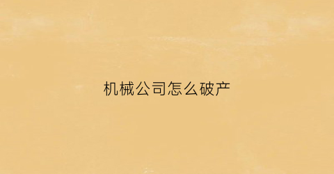 “机械公司怎么破产(机械厂倒闭)