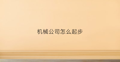 “机械公司怎么起步(机械公司赚钱吗)