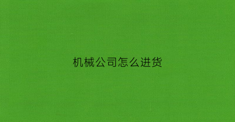 “机械公司怎么进货(机械公司赚钱吗)